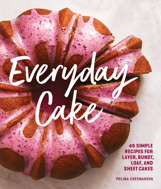  Everyday Cake: 45 Simple Recipes for Layer, Bundt, Loaf, and Sheet Cakes